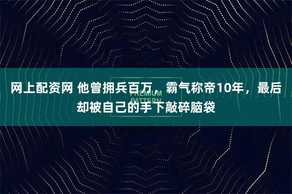 网上配资网 他曾拥兵百万，霸气称帝10年，最后却被自己的手下敲碎脑袋