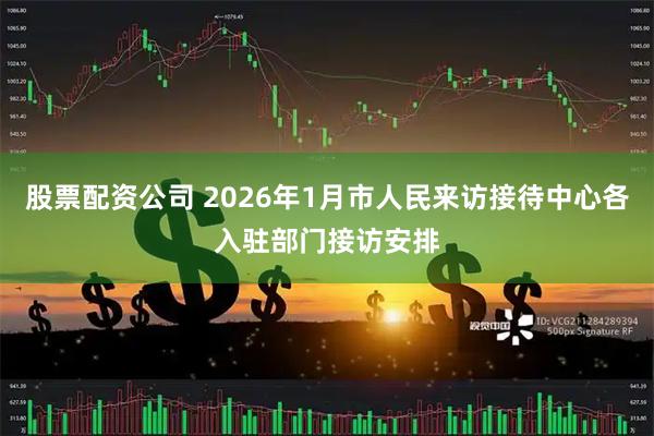 股票配资公司 2026年1月市人民来访接待中心各入驻部门接访安排