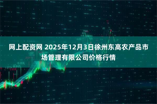 网上配资网 2025年12月3日徐州东高农产品市场管理有限公司价格行情
