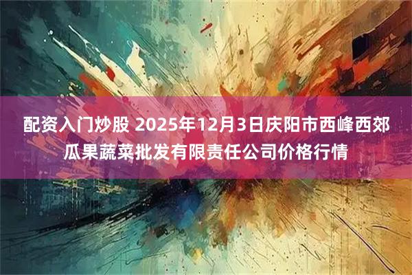 配资入门炒股 2025年12月3日庆阳市西峰西郊瓜果蔬菜批发有限责任公司价格行情