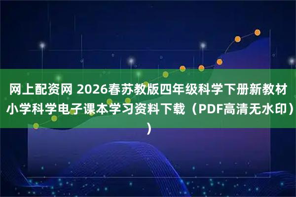 网上配资网 2026春苏教版四年级科学下册新教材 小学科学电子课本学习资料下载（PDF高清无水印）