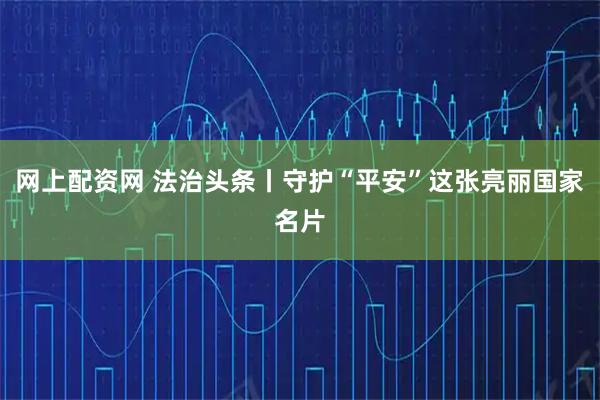 网上配资网 法治头条丨守护“平安”这张亮丽国家名片