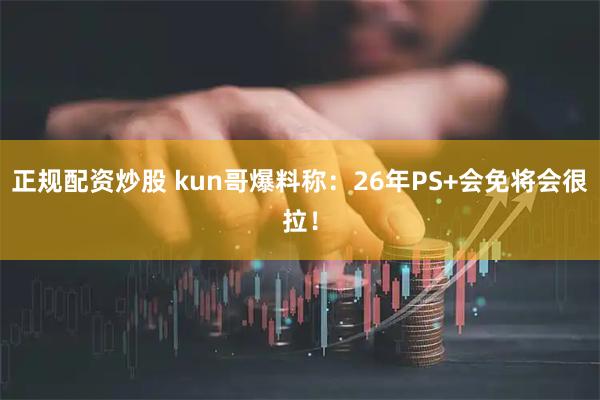 正规配资炒股 kun哥爆料称：26年PS+会免将会很拉！