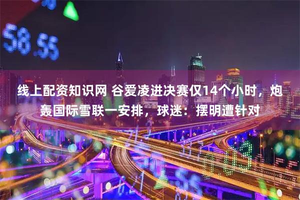 线上配资知识网 谷爱凌进决赛仅14个小时，炮轰国际雪联一安排，球迷：摆明遭针对