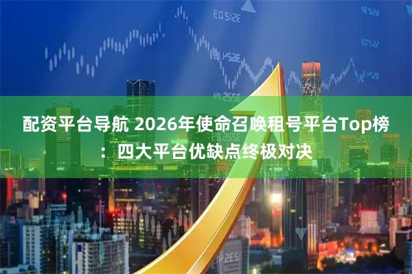 配资平台导航 2026年使命召唤租号平台Top榜:四大平台优缺点终极对决