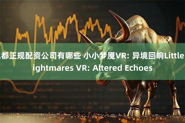 成都正规配资公司有哪些 小小梦魇VR: 异境回响Little Nightmares VR: Altered Echoes