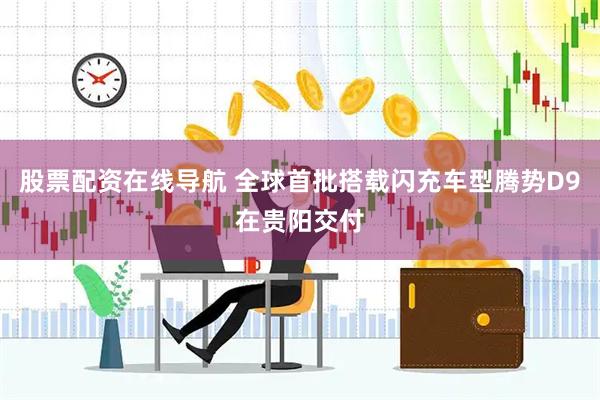 股票配资在线导航 全球首批搭载闪充车型腾势D9在贵阳交付