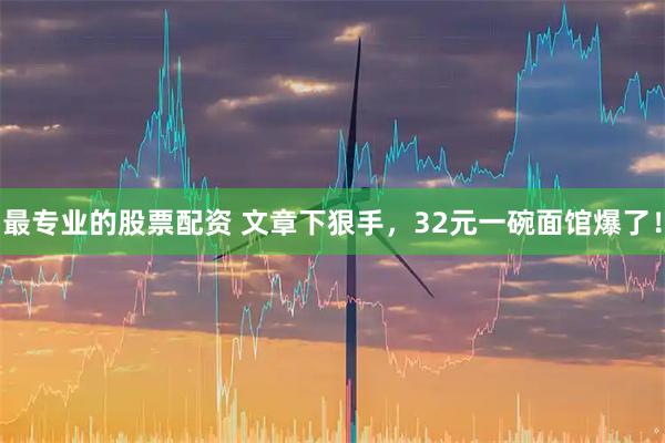 最专业的股票配资 文章下狠手，32元一碗面馆爆了！
