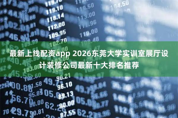 最新上线配资app 2026东莞大学实训室展厅设计装修公司最新十大排名推荐
