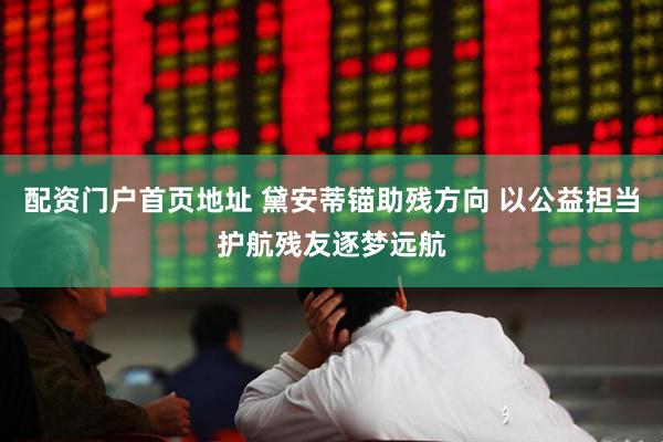 配资门户首页地址 黛安蒂锚助残方向 以公益担当护航残友逐梦远航