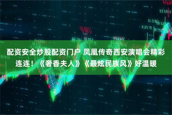 配资安全炒股配资门户 凤凰传奇西安演唱会精彩连连！《奢香夫人》《最炫民族风》好温暖