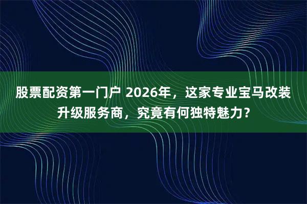 股票配资第一门户 2026年，这家专业宝马改装升级服务商，究竟有何独特魅力？