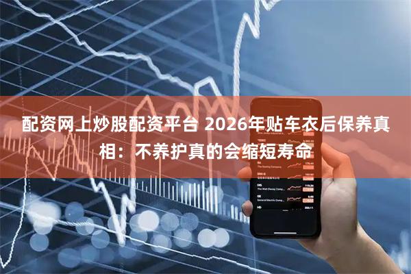 配资网上炒股配资平台 2026年贴车衣后保养真相：不养护真的会缩短寿命