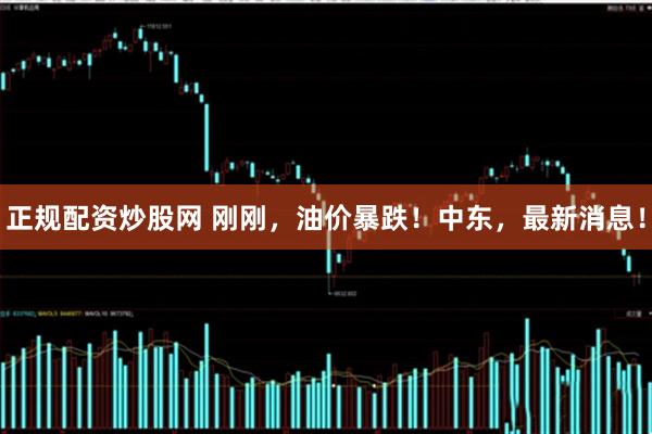 正规配资炒股网 刚刚，油价暴跌！中东，最新消息！