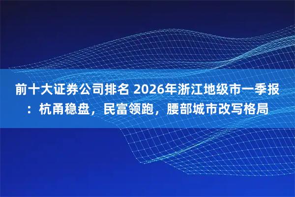 前十大证券公司排名 2026年浙江地级市一季报：杭甬稳盘，民富领跑，腰部城市改写格局