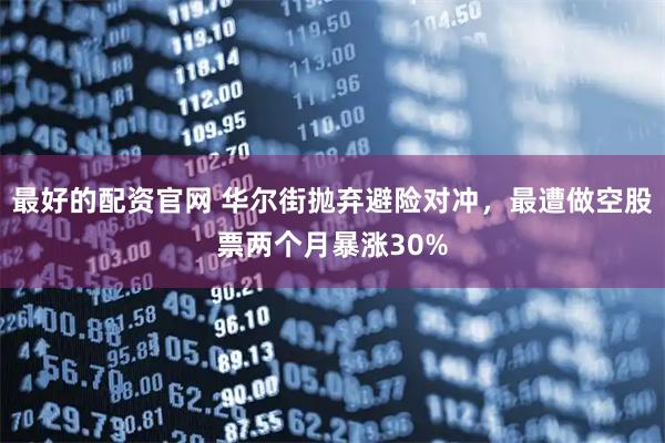 最好的配资官网 华尔街抛弃避险对冲，最遭做空股票两个月暴涨30%