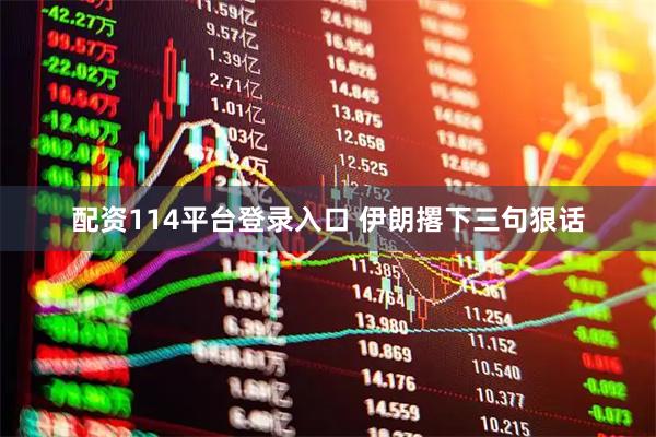 配资114平台登录入口 伊朗撂下三句狠话