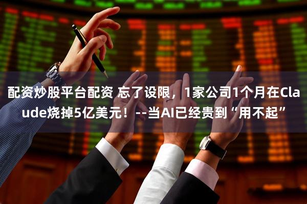 配资炒股平台配资 忘了设限，1家公司1个月在Claude烧掉5亿美元！--当AI已经贵到“用不起”