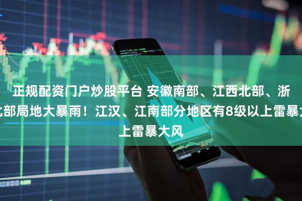 正规配资门户炒股平台 安徽南部、江西北部、浙江北部局地大暴雨！江汉、江南部分地区有8级以上雷暴大风