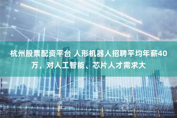 杭州股票配资平台 人形机器人招聘平均年薪40万，对人工智能、芯片人才需求大