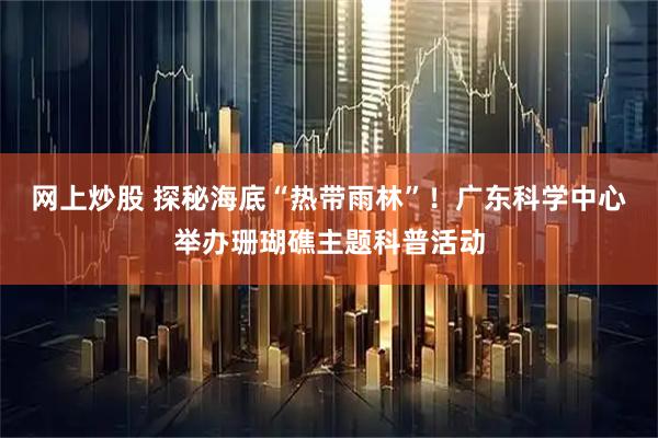 网上炒股 探秘海底“热带雨林”！广东科学中心举办珊瑚礁主题科普活动