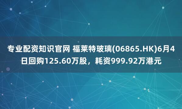 专业配资知识官网 福莱特玻璃(06865.HK)6月4日回购125.60万股，耗资999.92万港元