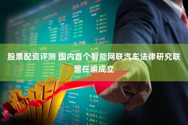 股票配资评测 国内首个智能网联汽车法律研究联盟在渝成立