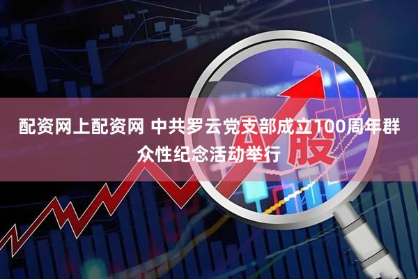 配资网上配资网 中共罗云党支部成立100周年群众性纪念活动举行