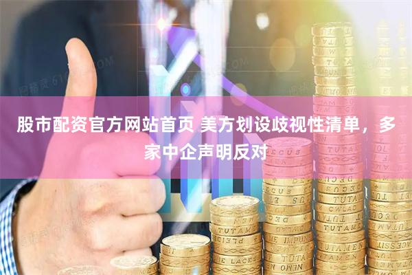 股市配资官方网站首页 美方划设歧视性清单，多家中企声明反对