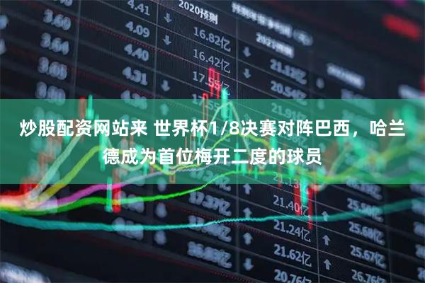 炒股配资网站来 世界杯1/8决赛对阵巴西，哈兰德成为首位梅开二度的球员