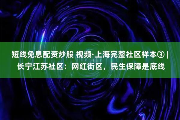 短线免息配资炒股 视频·上海完整社区样本③ | 长宁江苏社区：网红街区，民生保障是底线