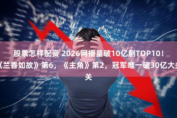 股票怎样配资 2026网播量破10亿剧TOP10！《兰香如故》第6，《主角》第2，冠军唯一破30亿大关